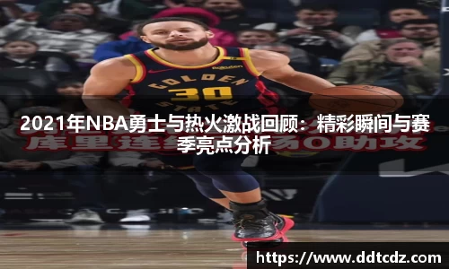 2021年NBA勇士与热火激战回顾：精彩瞬间与赛季亮点分析