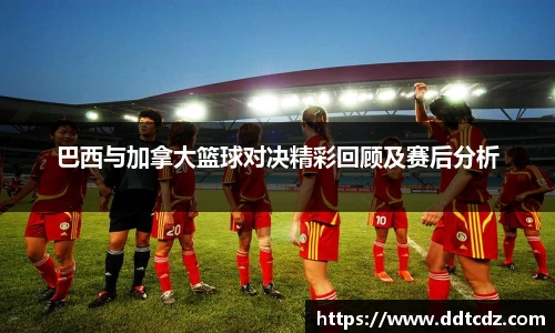 巴西与加拿大篮球对决精彩回顾及赛后分析