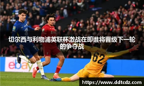 切尔西与利物浦英联杯激战在即谁将晋级下一轮的争夺战