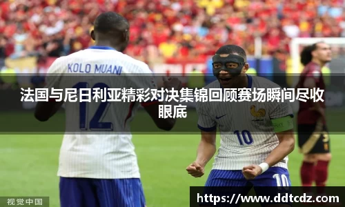 法国与尼日利亚精彩对决集锦回顾赛场瞬间尽收眼底