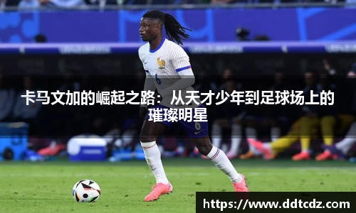 卡马文加的崛起之路：从天才少年到足球场上的璀璨明星